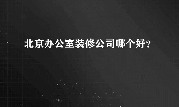 北京办公室装修公司哪个好？