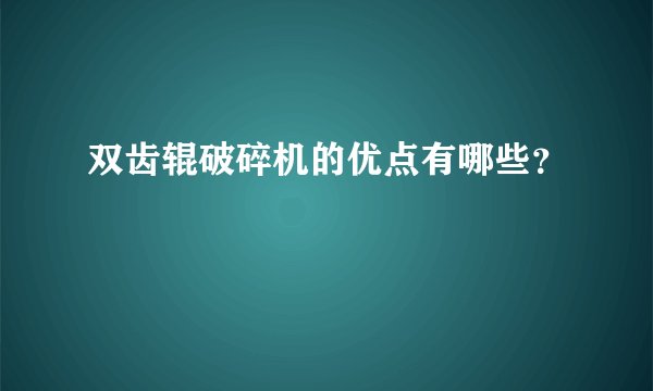 双齿辊破碎机的优点有哪些？