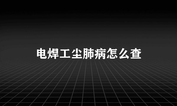 电焊工尘肺病怎么查