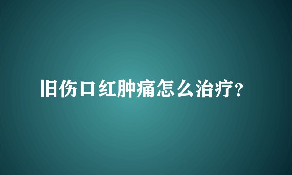 旧伤口红肿痛怎么治疗？