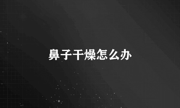 鼻子干燥怎么办