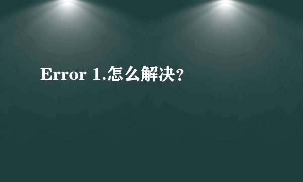 Error 1.怎么解决？