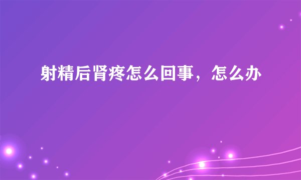 射精后肾疼怎么回事,怎么办