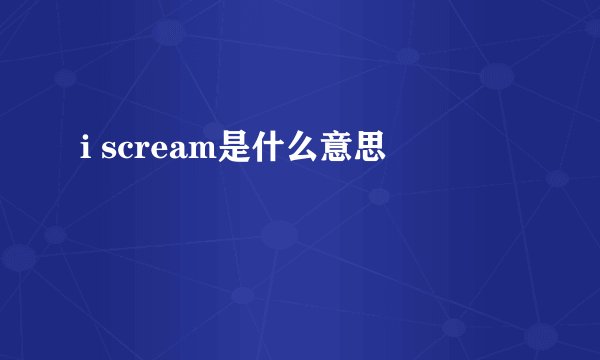 i scream是什么意思