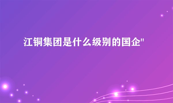 江铜集团是什么级别的国企