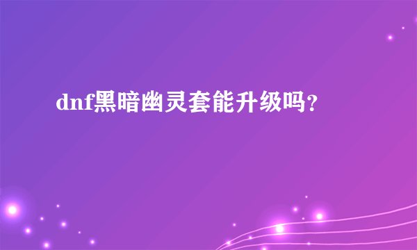 dnf黑暗幽灵套能升级吗?