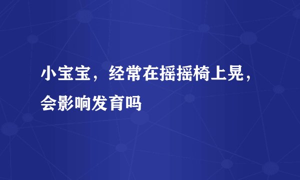 小宝宝，经常在摇摇椅上晃，会影响发育吗