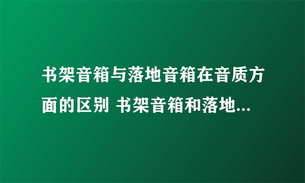 书架音箱与落地音箱在音质方面的区别 书架音箱和落地音箱的对比