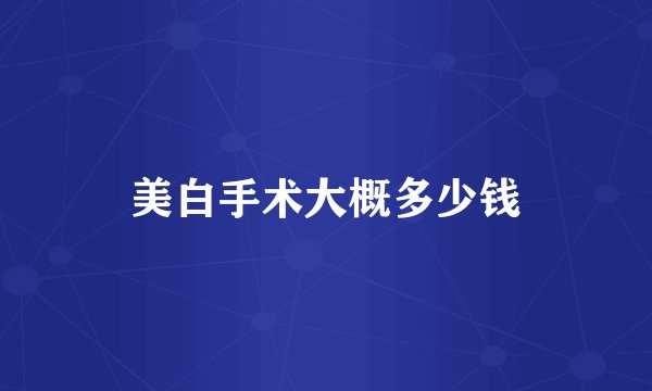美白手术大概多少钱