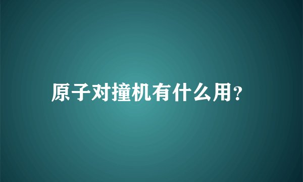 原子对撞机有什么用？
