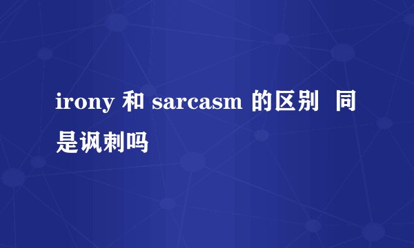 irony 和 sarcasm 的区别  同是讽刺吗