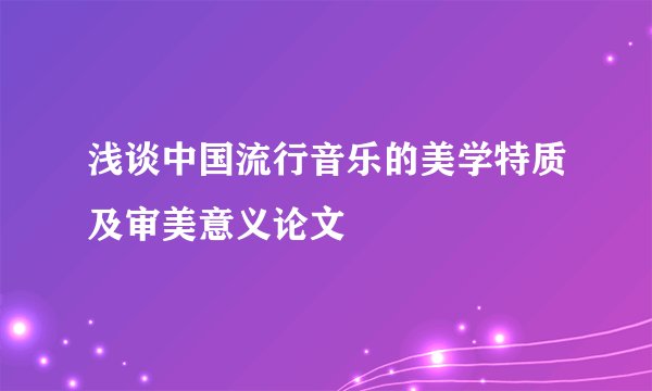 浅谈中国流行音乐的美学特质及审美意义论文