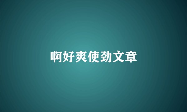 啊好爽使劲文章