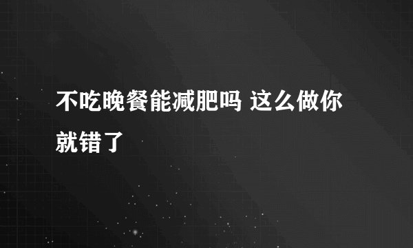 不吃晚餐能减肥吗 这么做你就错了