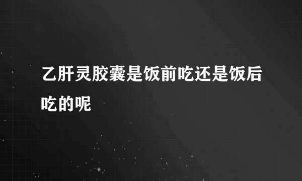 乙肝灵胶囊是饭前吃还是饭后吃的呢