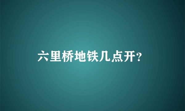 六里桥地铁几点开？