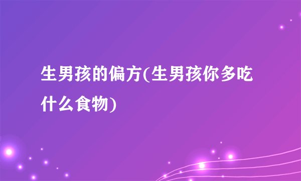 生男孩的偏方(生男孩你多吃什么食物)