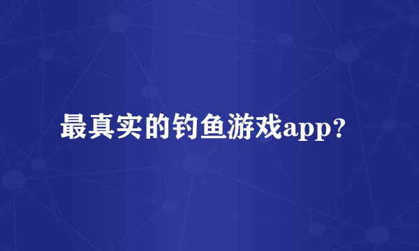 最真实的钓鱼游戏app？