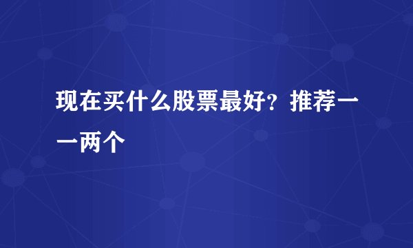 现在买什么股票最好?推荐一一两个