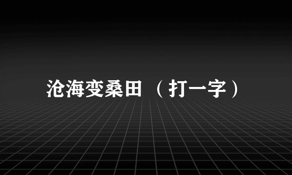沧海变桑田 （打一字）