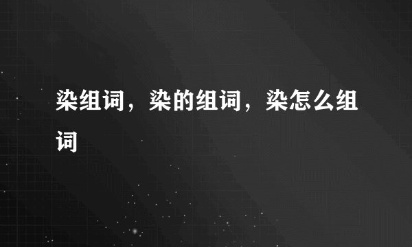 染组词，染的组词，染怎么组词