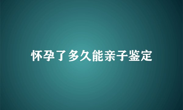怀孕了多久能亲子鉴定