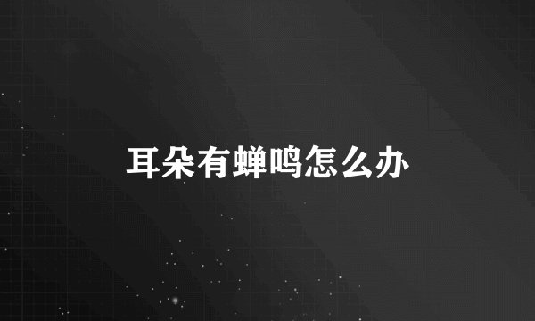 耳朵有蝉鸣怎么办