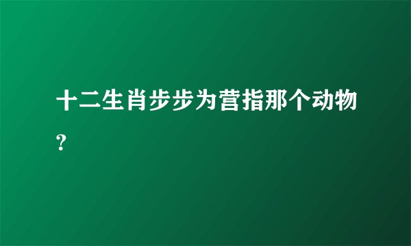 十二生肖步步为营指那个动物？