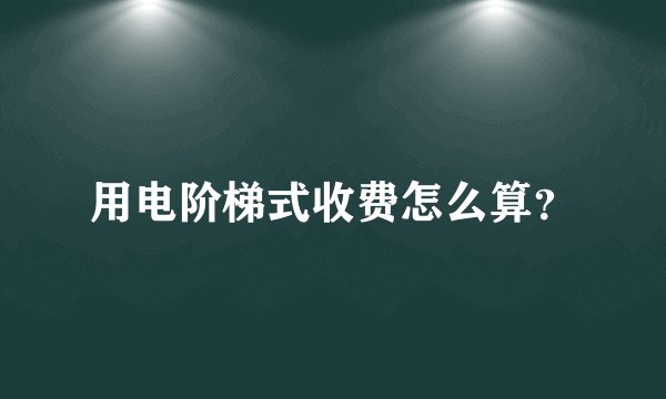 用电阶梯式收费怎么算？
