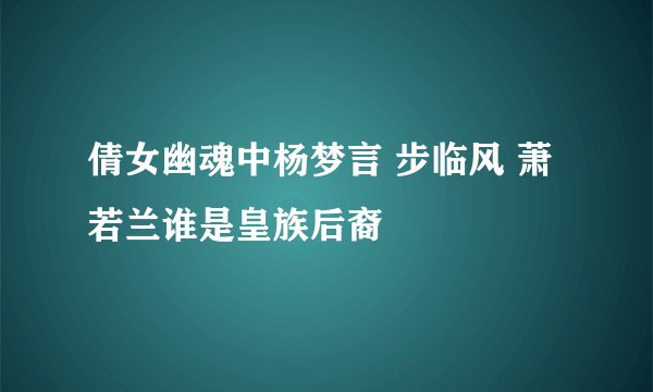 倩女幽魂中杨梦言 步临风 萧若兰谁是皇族后裔