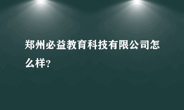 郑州必益教育科技有限公司怎么样?