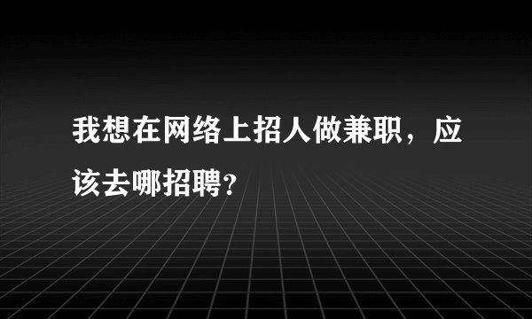 我想在网络上招人做兼职，应该去哪招聘？