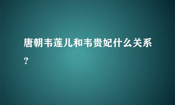 唐朝韦莲儿和韦贵妃什么关系？