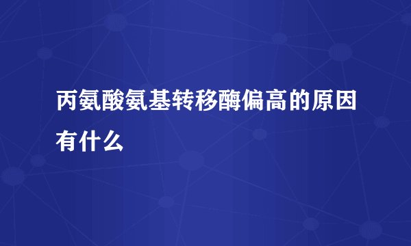 丙氨酸氨基转移酶偏高的原因有什么