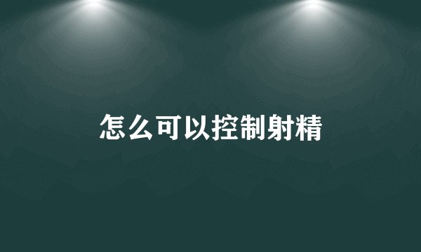 怎么可以控制射精