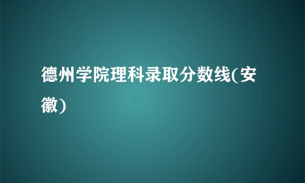 德州学院理科录取分数线(安徽)