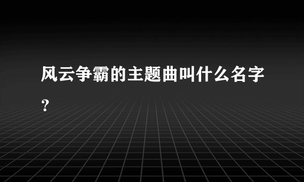 风云争霸的主题曲叫什么名字?
