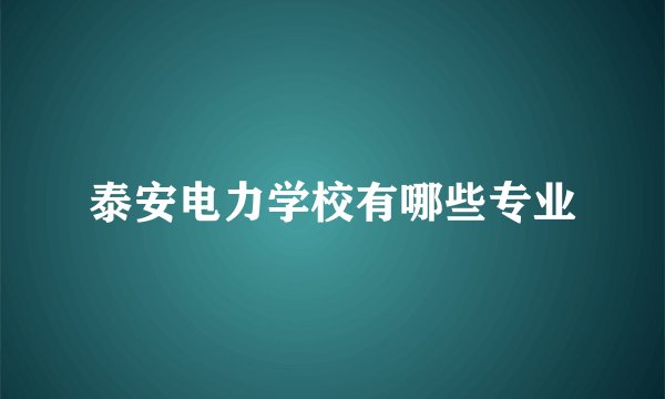 泰安电力学校有哪些专业