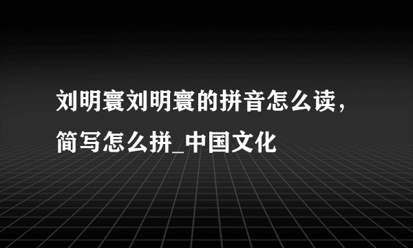 刘明寰刘明寰的拼音怎么读，简写怎么拼_中国文化