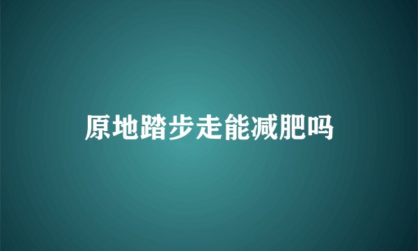 原地踏步走能减肥吗