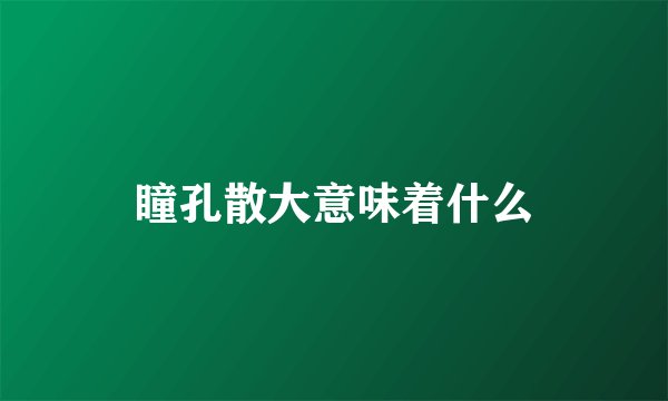 瞳孔散大意味着什么