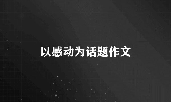 以感动为话题作文