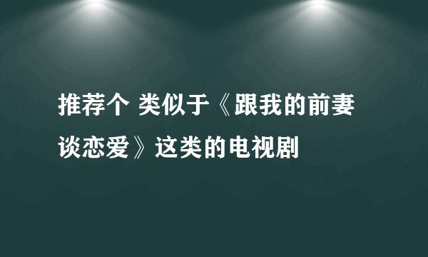 推荐个 类似于《跟我的前妻谈恋爱》这类的电视剧