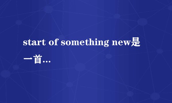 start of something new是一首怎样的歌 急...