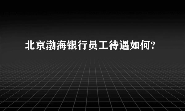 北京渤海银行员工待遇如何?