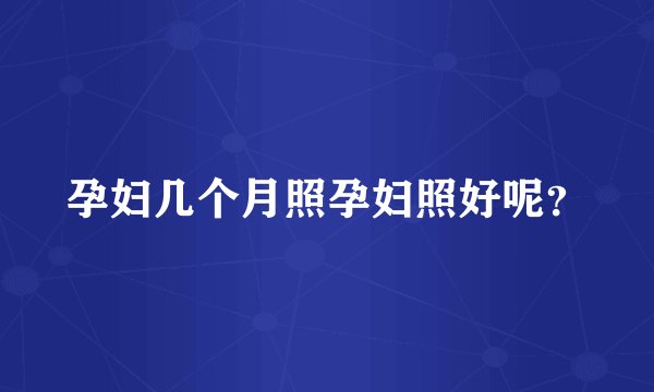 孕妇几个月照孕妇照好呢?