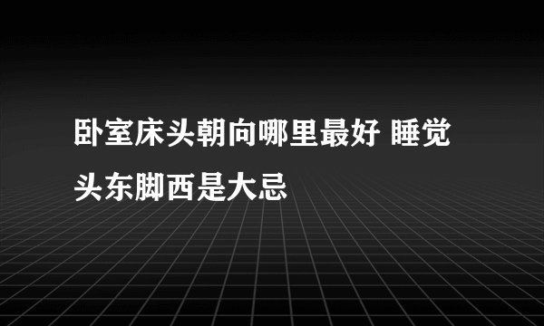 卧室床头朝向哪里最好 睡觉头东脚西是大忌