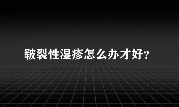 皲裂性湿疹怎么办才好？