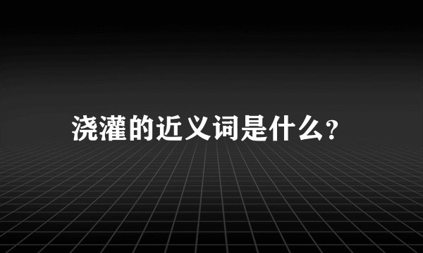 浇灌的近义词是什么?