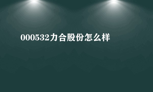 000532力合股份怎么样